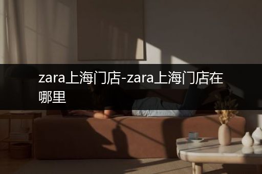 zara上海门店-zara上海门店在哪里